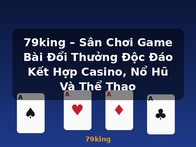 79king – Sân Chơi Game Bài Đổi Thưởng Độc Đáo Kết Hợp Casino, Nổ Hũ Và Thể Thao - 79king