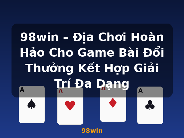 98win – Địa Chơi Hoàn Hảo Cho Game Bài Đổi Thưởng Kết Hợp Giải Trí Đa Dạng - 98win