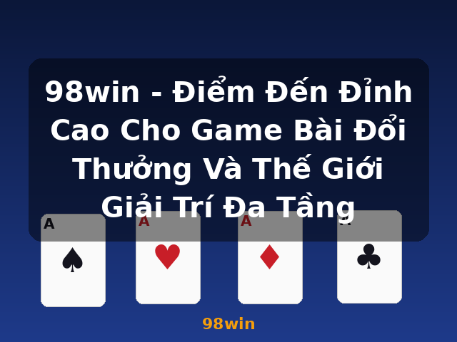 98win - Điểm Đến Đỉnh Cao Cho Game Bài Đổi Thưởng Và Thế Giới Giải Trí Đa Tầng - 98win