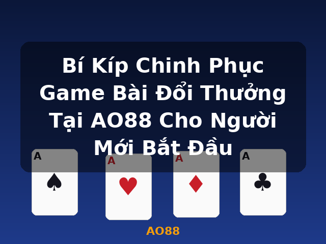 Bí Kíp Chinh Phục Game Bài Đổi Thưởng Tại AO88 Cho Người Mới Bắt Đầu - AO88