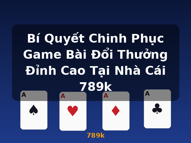 Bí Quyết Chinh Phục Game Bài Đổi Thưởng Đỉnh Cao Tại Nhà Cái 789k - 789k