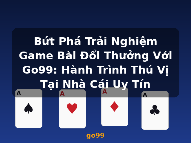 Bứt Phá Trải Nghiệm Game Bài Đổi Thưởng Với Go99: Hành Trình Thú Vị Tại Nhà Cái Uy Tín - go99