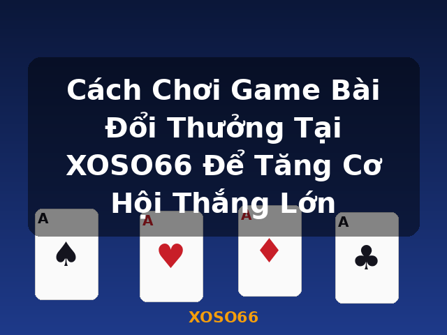Cách Chơi Game Bài Đổi Thưởng Tại XOSO66 Để Tăng Cơ Hội Thắng Lớn - XOSO66
