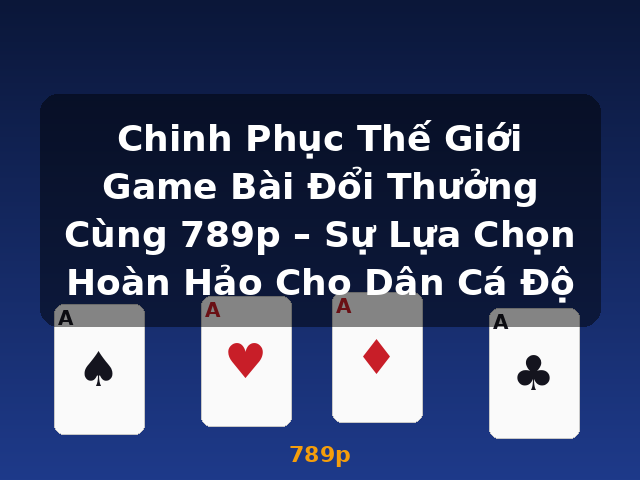 Chinh Phục Thế Giới Game Bài Đổi Thưởng Cùng 789p – Sự Lựa Chọn Hoàn Hảo Cho Dân Cá Độ - 789p