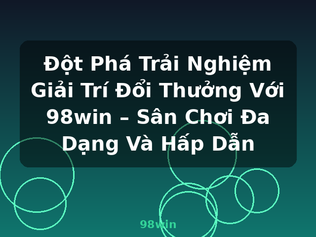 Đột Phá Trải Nghiệm Giải Trí Đổi Thưởng Với 98win – Sân Chơi Đa Dạng Và Hấp Dẫn - 98win