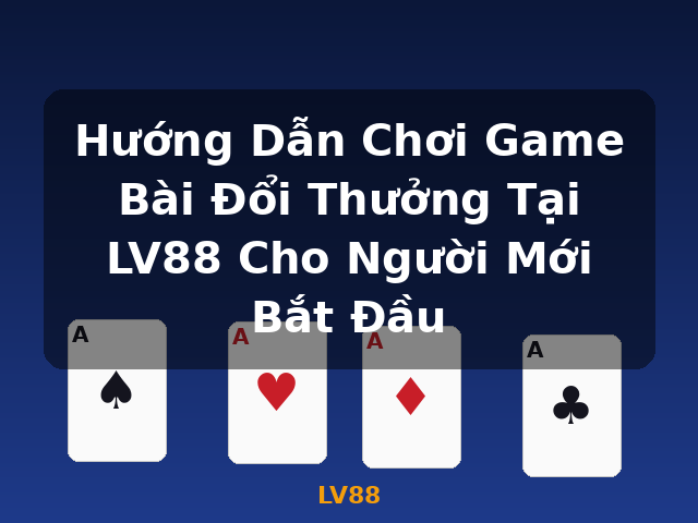Hướng Dẫn Chơi Game Bài Đổi Thưởng Tại LV88 Cho Người Mới Bắt Đầu - LV88