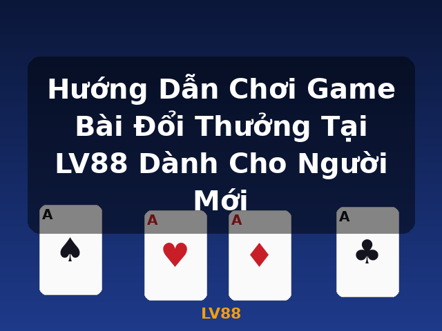 Hướng Dẫn Chơi Game Bài Đổi Thưởng Tại LV88 Dành Cho Người Mới - LV88