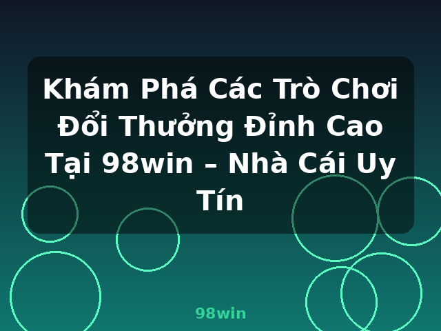 Khám Phá Các Trò Chơi Đổi Thưởng Đỉnh Cao Tại 98win – Nhà Cái Uy Tín - 98win