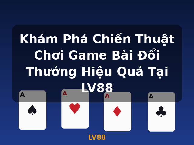 Khám Phá Chiến Thuật Chơi Game Bài Đổi Thưởng Hiệu Quả Tại LV88 - LV88