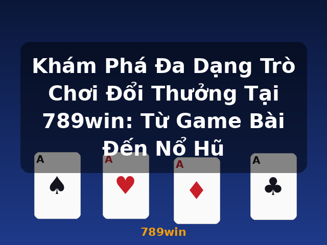 Khám Phá Đa Dạng Trò Chơi Đổi Thưởng Tại 789win: Từ Game Bài Đến Nổ Hũ - 789win