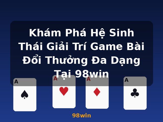 Khám Phá Hệ Sinh Thái Giải Trí Game Bài Đổi Thưởng Đa Dạng Tại 98win - 98win