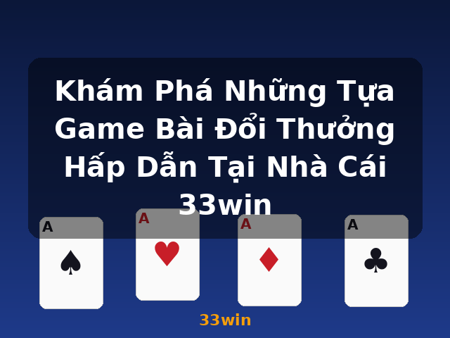 Khám Phá Những Tựa Game Bài Đổi Thưởng Hấp Dẫn Tại Nhà Cái 33win - 33win