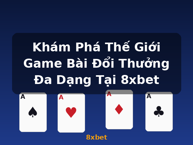 Khám Phá Thế Giới Game Bài Đổi Thưởng Đa Dạng Tại 8xbet - 8xbet