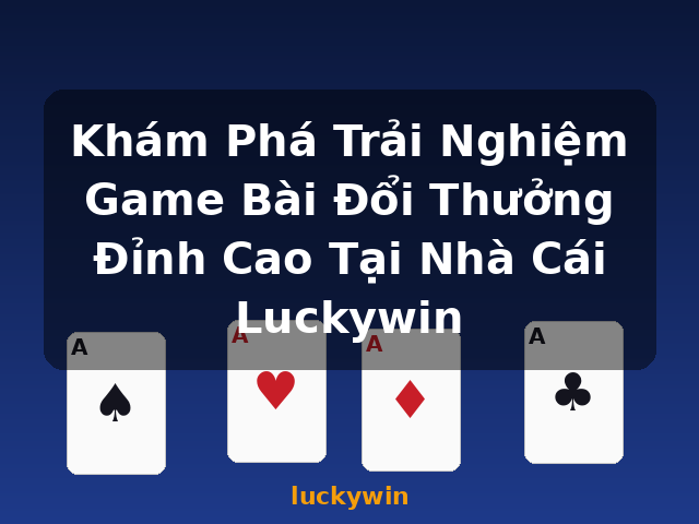 Khám Phá Trải Nghiệm Game Bài Đổi Thưởng Đỉnh Cao Tại Nhà Cái Luckywin - luckywin