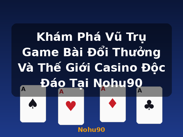 Khám Phá Vũ Trụ Game Bài Đổi Thưởng Và Thế Giới Casino Độc Đáo Tại Nohu90 - Nohu90