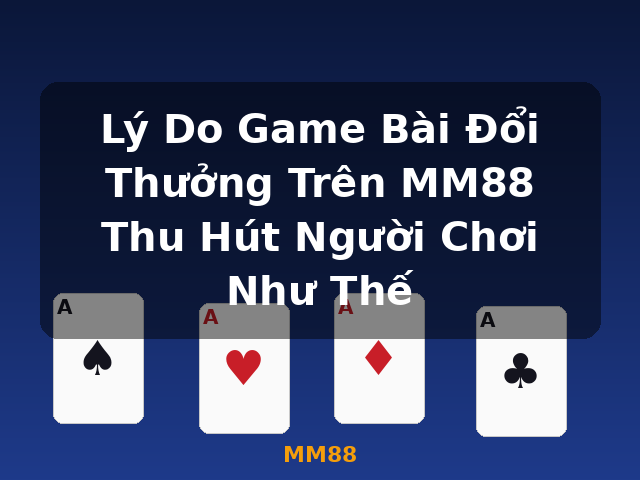 Lý Do Game Bài Đổi Thưởng Trên MM88 Thu Hút Người Chơi Như Thế - MM88