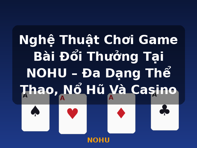 Nghệ Thuật Chơi Game Bài Đổi Thưởng Tại NOHU – Đa Dạng Thể Thao, Nổ Hũ Và Casino - NOHU