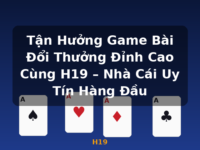 Tận Hưởng Game Bài Đổi Thưởng Đỉnh Cao Cùng H19 – Nhà Cái Uy Tín Hàng Đầu - H19
