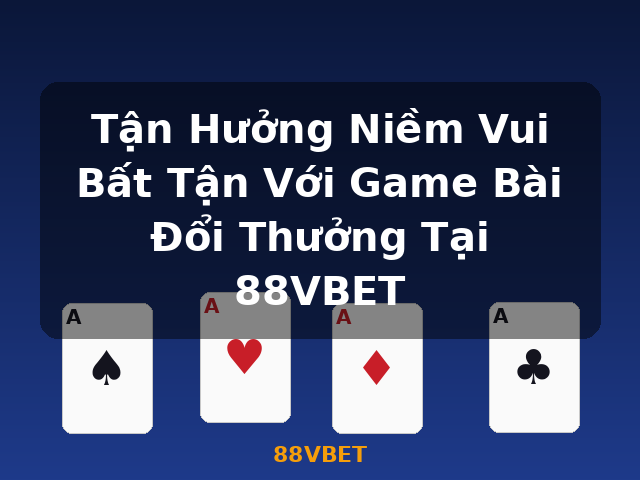 Tận Hưởng Niềm Vui Bất Tận Với Game Bài Đổi Thưởng Tại 88VBET - 88VBET
