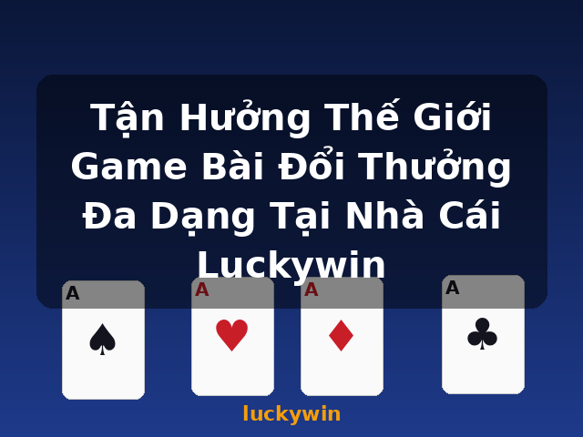 Tận Hưởng Thế Giới Game Bài Đổi Thưởng Đa Dạng Tại Nhà Cái Luckywin - luckywin