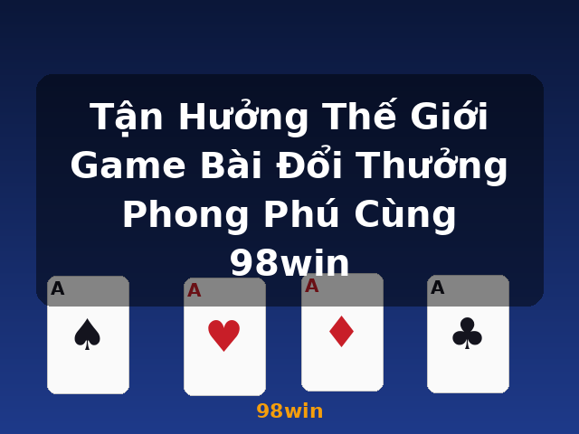 Tận Hưởng Thế Giới Game Bài Đổi Thưởng Phong Phú Cùng 98win - 98win
