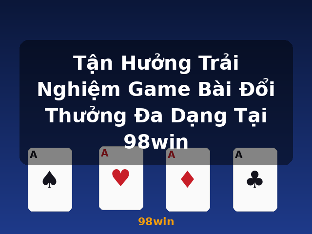 Tận Hưởng Trải Nghiệm Game Bài Đổi Thưởng Đa Dạng Tại 98win - 98win