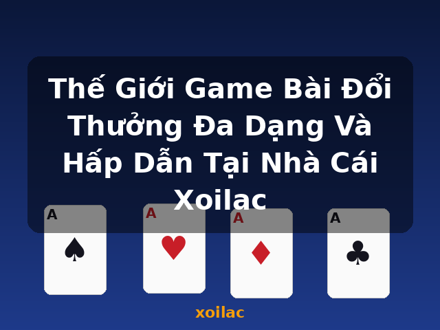 Thế Giới Game Bài Đổi Thưởng Đa Dạng Và Hấp Dẫn Tại Nhà Cái Xoilac - xoilac
