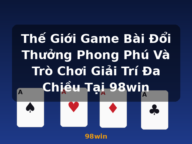 Thế Giới Game Bài Đổi Thưởng Phong Phú Và Trò Chơi Giải Trí Đa Chiều Tại 98win - 98win