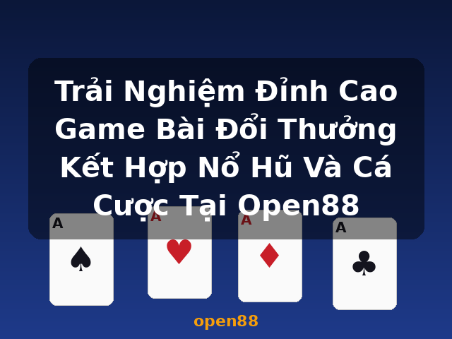 Trải Nghiệm Đỉnh Cao Game Bài Đổi Thưởng Kết Hợp Nổ Hũ Và Cá Cược Tại Open88 - open88
