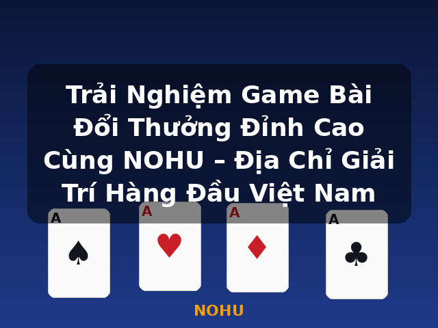 Trải Nghiệm Game Bài Đổi Thưởng Đỉnh Cao Cùng NOHU – Địa Chỉ Giải Trí Hàng Đầu Việt Nam - NOHU