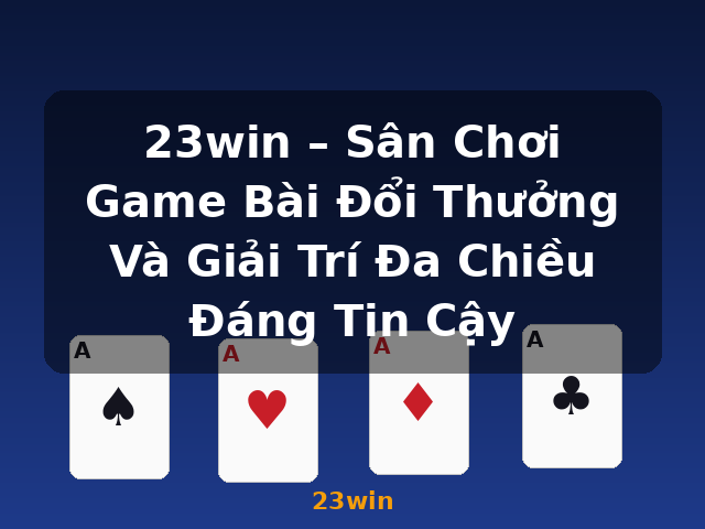 23win – Sân Chơi Game Bài Đổi Thưởng Và Giải Trí Đa Chiều Đáng Tin Cậy - 23win