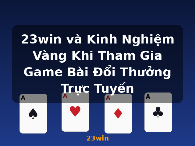 23win và Kinh Nghiệm Vàng Khi Tham Gia Game Bài Đổi Thưởng Trực Tuyến - 23win
