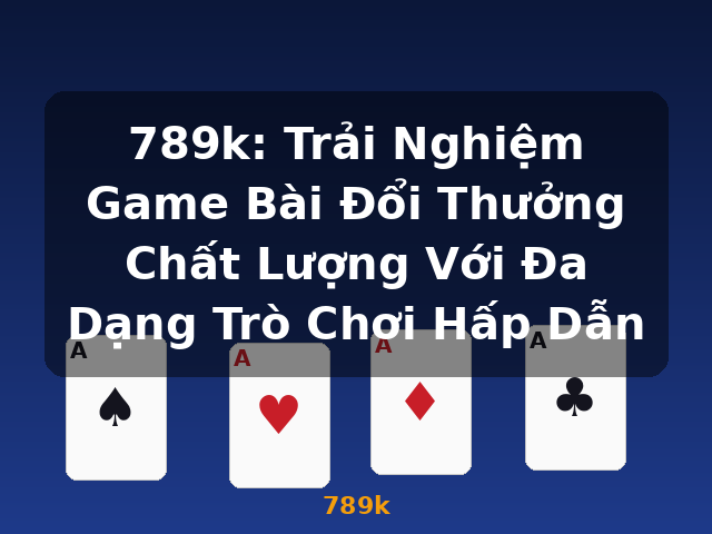 789k: Trải Nghiệm Game Bài Đổi Thưởng Chất Lượng Với Đa Dạng Trò Chơi Hấp Dẫn - 789k