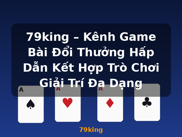 79king – Kênh Game Bài Đổi Thưởng Hấp Dẫn Kết Hợp Trò Chơi Giải Trí Đa Dạng - 79king