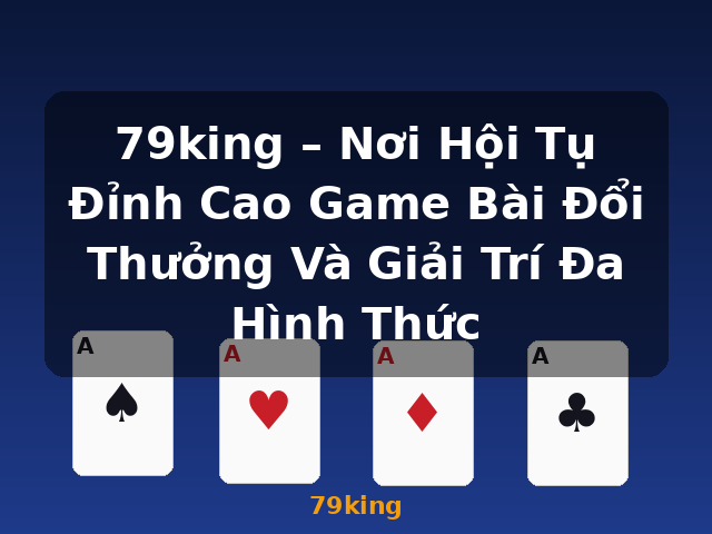 79king – Nơi Hội Tụ Đỉnh Cao Game Bài Đổi Thưởng Và Giải Trí Đa Hình Thức - 79king
