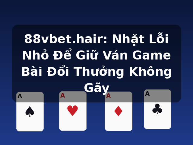 88vbet.hair: Nhặt Lỗi Nhỏ Để Giữ Ván Game Bài Đổi Thưởng Không Gãy