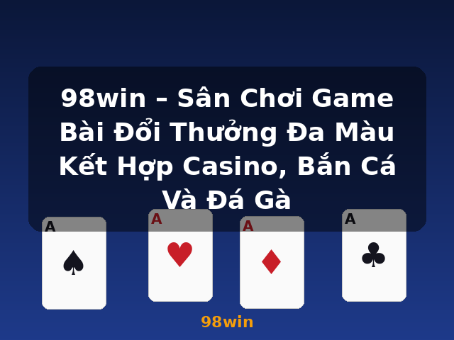 98win – Sân Chơi Game Bài Đổi Thưởng Đa Màu Kết Hợp Casino, Bắn Cá Và Đá Gà - 98win