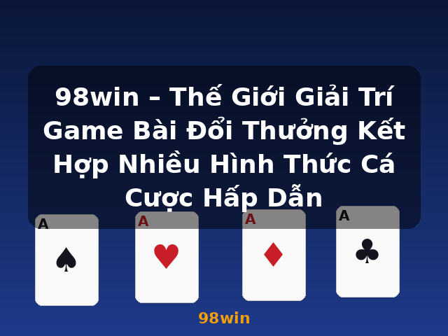 98win – Thế Giới Giải Trí Game Bài Đổi Thưởng Kết Hợp Nhiều Hình Thức Cá Cược Hấp Dẫn - 98win