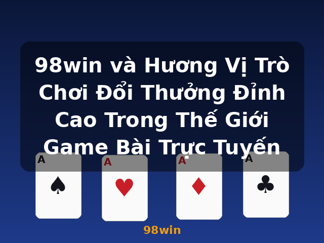 98win và Hương Vị Trò Chơi Đổi Thưởng Đỉnh Cao Trong Thế Giới Game Bài Trực Tuyến - 98win