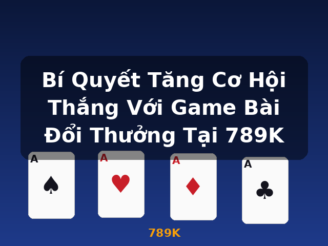 Bí Quyết Tăng Cơ Hội Thắng Với Game Bài Đổi Thưởng Tại 789K - 789K