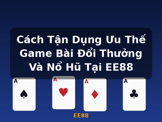 Cách Tận Dụng Ưu Thế Game Bài Đổi Thưởng Và Nổ Hũ Tại EE88 - EE88