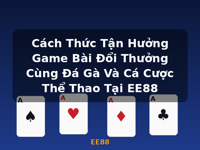 Cách Thức Tận Hưởng Game Bài Đổi Thưởng Cùng Đá Gà Và Cá Cược Thể Thao Tại EE88 - EE88