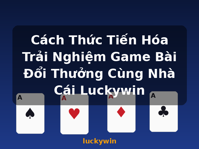 Cách Thức Tiến Hóa Trải Nghiệm Game Bài Đổi Thưởng Cùng Nhà Cái Luckywin - luckywin