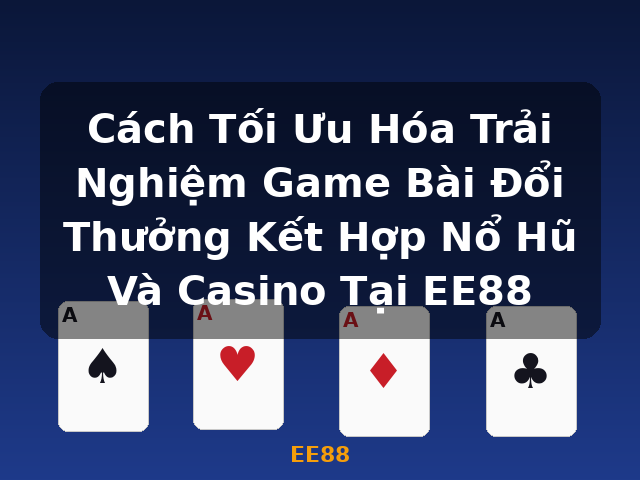 Cách Tối Ưu Hóa Trải Nghiệm Game Bài Đổi Thưởng Kết Hợp Nổ Hũ Và Casino Tại EE88 - EE88