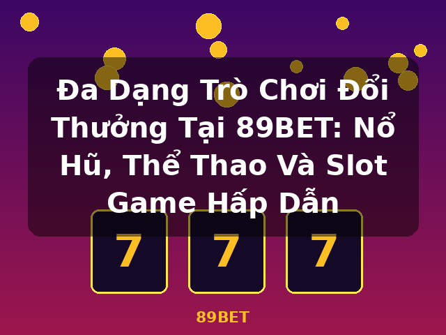Đa Dạng Trò Chơi Đổi Thưởng Tại 89BET: Nổ Hũ, Thể Thao Và Slot Game Hấp Dẫn - 89BET