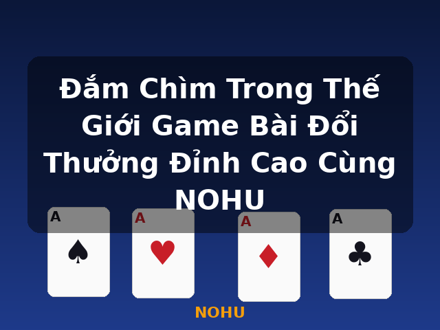 Đắm Chìm Trong Thế Giới Game Bài Đổi Thưởng Đỉnh Cao Cùng NOHU - NOHU