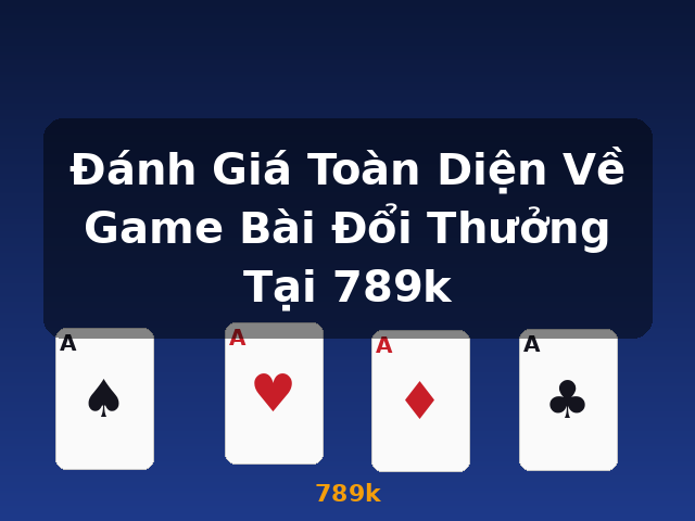Đánh Giá Toàn Diện Về Game Bài Đổi Thưởng Tại 789k - 789k