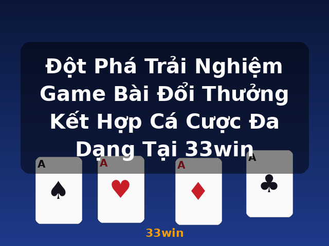 Đột Phá Trải Nghiệm Game Bài Đổi Thưởng Kết Hợp Cá Cược Đa Dạng Tại 33win - 33win