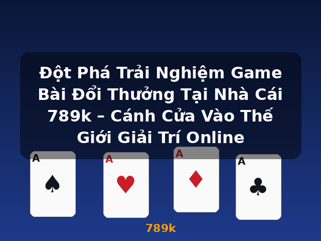 Đột Phá Trải Nghiệm Game Bài Đổi Thưởng Tại Nhà Cái 789k – Cánh Cửa Vào Thế Giới Giải Trí Online - 789k