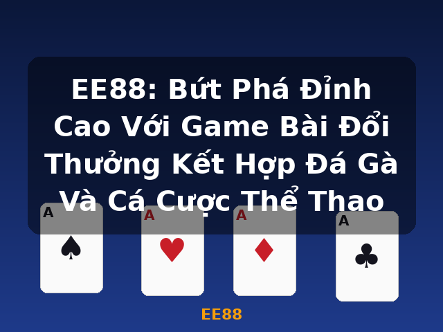 EE88: Bứt Phá Đỉnh Cao Với Game Bài Đổi Thưởng Kết Hợp Đá Gà Và Cá Cược Thể Thao - EE88